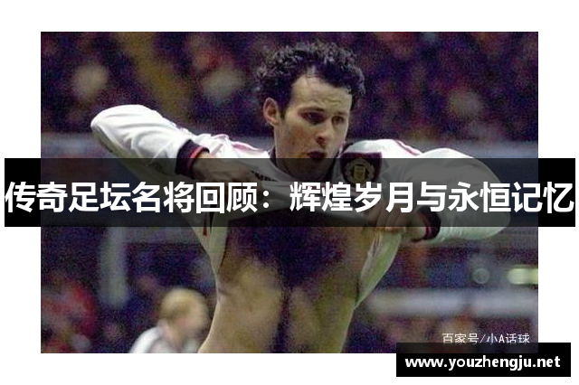 传奇足坛名将回顾：辉煌岁月与永恒记忆