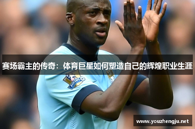赛场霸主的传奇：体育巨星如何塑造自己的辉煌职业生涯